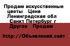 Продам искусственные цветы › Цена ­ 15 000 - Ленинградская обл., Санкт-Петербург г. Другое » Продам   